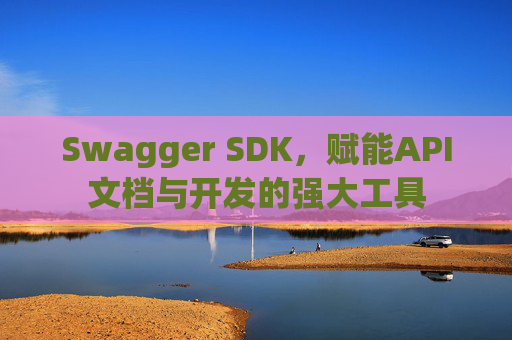 Swagger SDK，赋能API文档与开发的强大工具