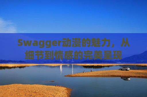 Swagger动漫的魅力，从细节到情感的完美呈现